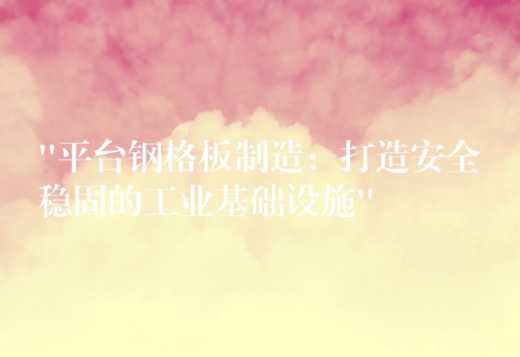 “平台钢格板制造:打造安全稳固的工业基础设施” “平台钢格板制造:打造安全稳固的工业基础设施”