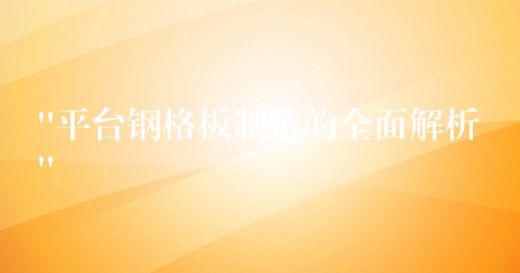 “平台钢格板制造的全面解析” “平台钢格板制造的全面解析”