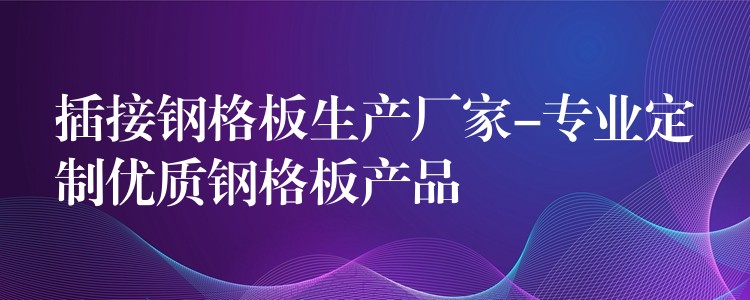 插接钢格板生产厂家-专业定制优质钢格板产品 插接钢格板生产厂家-专业定制优质钢格板产品