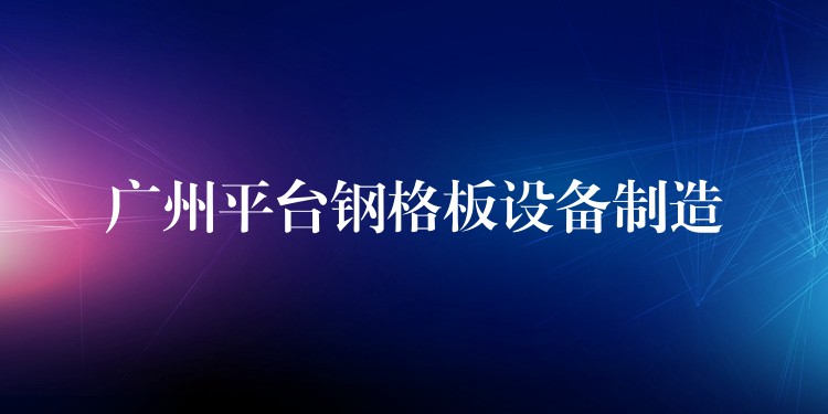 广州平台钢格板设备制造 广州平台钢格板设备制造