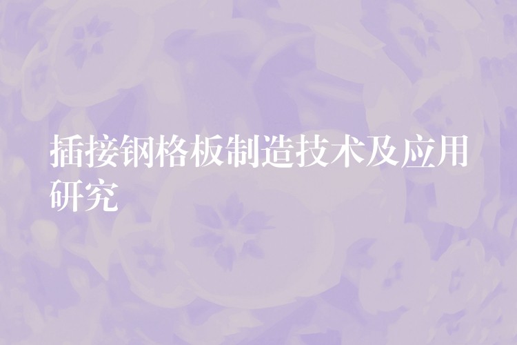 插接钢格板制造技术及应用研究 插接钢格板制造技术及应用研究