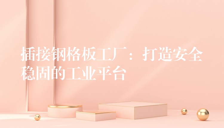 插接钢格板工厂:打造安全稳固的工业平台 插接钢格板工厂:打造安全稳固的工业平台